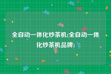全自动一体化炒茶机(全自动一体化炒茶机品牌)