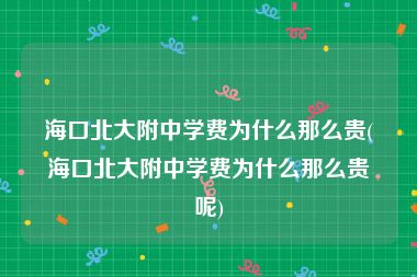 海口北大附中学费为什么那么贵(海口北大附中学费为什么那么贵呢)
