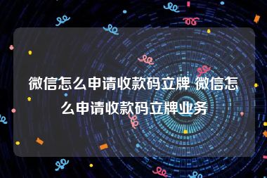 微信怎么申请收款码立牌 微信怎么申请收款码立牌业务