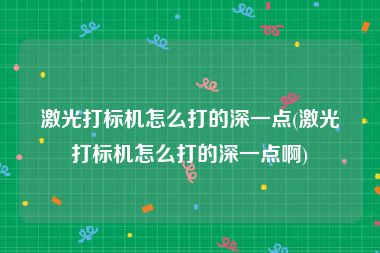 激光打标机怎么打的深一点(激光打标机怎么打的深一点啊)