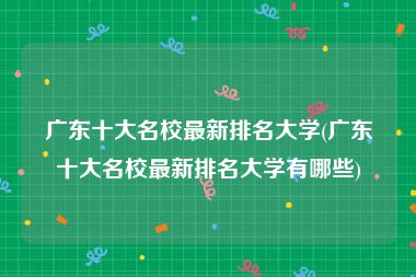 广东十大名校最新排名大学(广东十大名校最新排名大学有哪些)