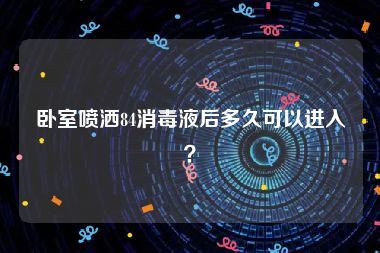 卧室喷洒84消毒液后多久可以进入？