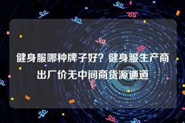 健身服哪种牌子好？健身服生产商出厂价无中间商货源通道