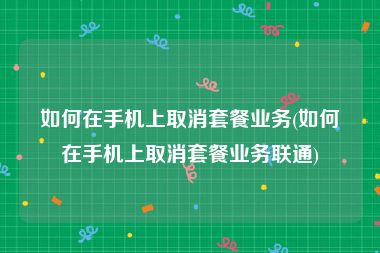 如何在手机上取消套餐业务(如何在手机上取消套餐业务联通)