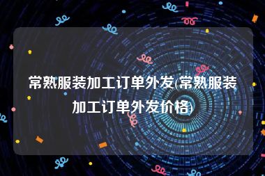 常熟服装加工订单外发(常熟服装加工订单外发价格)