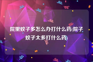 院里蚊子多怎么办打什么药(院子蚊子太多打什么药)