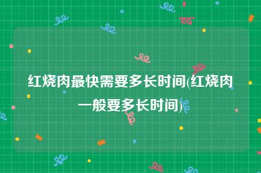 红烧肉最快需要多长时间(红烧肉一般要多长时间)