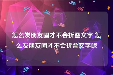 怎么发朋友圈才不会折叠文字 怎么发朋友圈才不会折叠文字呢