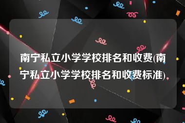 南宁私立小学学校排名和收费(南宁私立小学学校排名和收费标准)