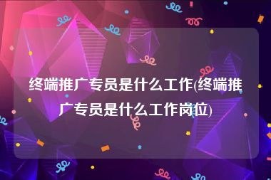 终端推广专员是什么工作(终端推广专员是什么工作岗位)