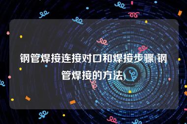 钢管焊接连接对口和焊接步骤(钢管焊接的方法)