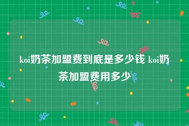 koi奶茶加盟费到底是多少钱 koi奶茶加盟费用多少