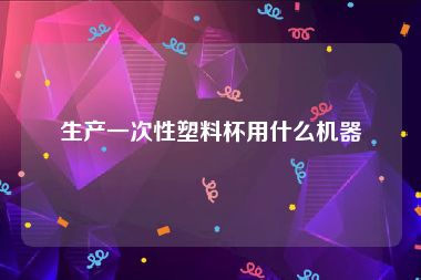 生产一次性塑料杯用什么机器
