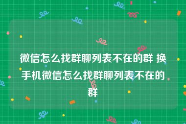微信怎么找群聊列表不在的群 换手机微信怎么找群聊列表不在的群