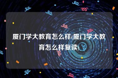 厦门学大教育怎么样(厦门学大教育怎么样复读)