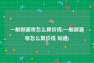 一般做窗帘怎么算价钱(一般做窗帘怎么算价钱 知道)