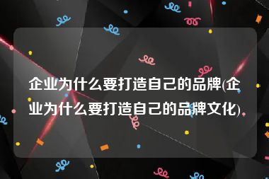 企业为什么要打造自己的品牌(企业为什么要打造自己的品牌文化)