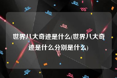 世界八大奇迹是什么(世界八大奇迹是什么分别是什么)