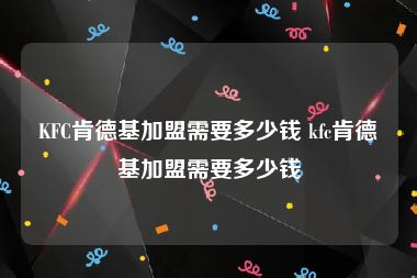 KFC肯德基加盟需要多少钱 kfc肯德基加盟需要多少钱