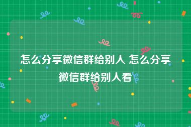 怎么分享微信群给别人 怎么分享微信群给别人看