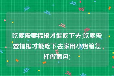 吃素需要福报才能吃下去(吃素需要福报才能吃下去家用小烤箱怎样做面包)