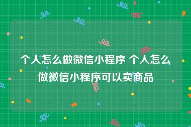 个人怎么做微信小程序 个人怎么做微信小程序可以卖商品
