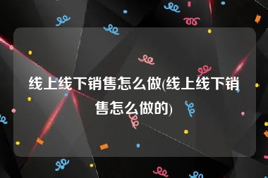 线上线下销售怎么做(线上线下销售怎么做的)