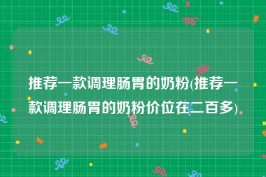 推荐一款调理肠胃的奶粉(推荐一款调理肠胃的奶粉价位在二百多)