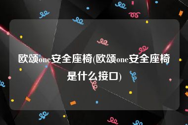 欧颂one安全座椅(欧颂one安全座椅是什么接口)