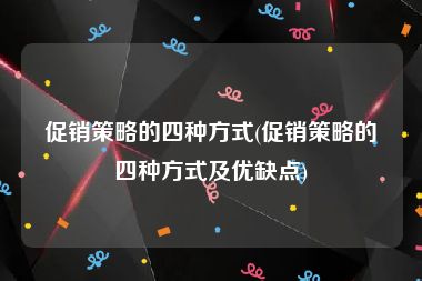 促销策略的四种方式(促销策略的四种方式及优缺点)
