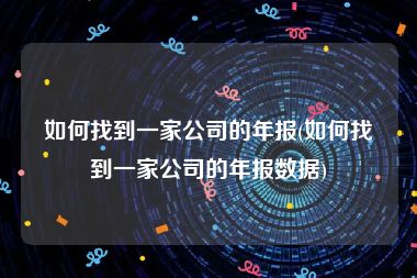 如何找到一家公司的年报(如何找到一家公司的年报数据)