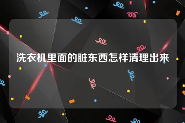 洗衣机里面的脏东西怎样清理出来
