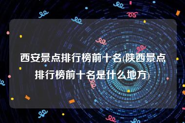 西安景点排行榜前十名(陕西景点排行榜前十名是什么地方)