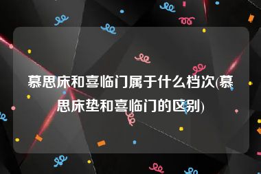 慕思床和喜临门属于什么档次(慕思床垫和喜临门的区别)