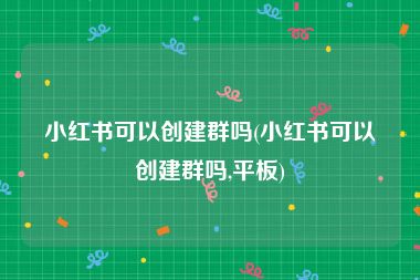 小红书可以创建群吗(小红书可以创建群吗,平板)