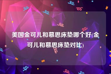 美国金可儿和慕思床垫哪个好(金可儿和慕思床垫对比)