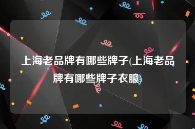 上海老品牌有哪些牌子(上海老品牌有哪些牌子衣服)