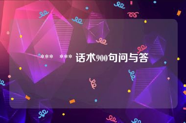  ***  *** 话术900句问与答