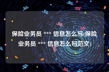 保险业务员 *** 信息怎么写(保险业务员 *** 信息怎么写范文)