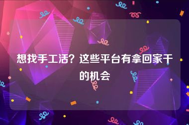 想找手工活？这些平台有拿回家干的机会