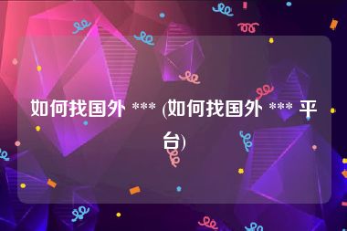 如何找国外 *** (如何找国外 *** 平台)