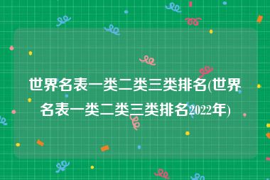世界名表一类二类三类排名(世界名表一类二类三类排名2022年)