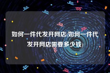 如何一件代发开网店(如何一件代发开网店需要多少钱)