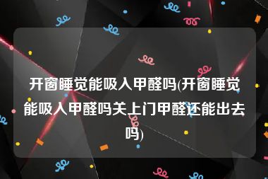 开窗睡觉能吸入甲醛吗(开窗睡觉能吸入甲醛吗关上门甲醛还能出去吗)