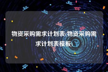 物资采购需求计划表(物资采购需求计划表模板)