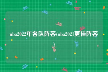 nba2022年各队阵容(nba2021更佳阵容)