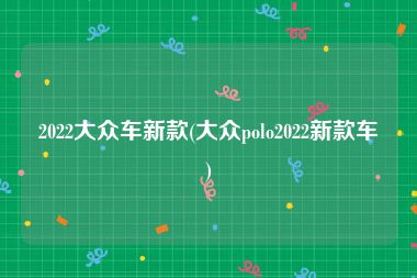 2022大众车新款(大众polo2022新款车)
