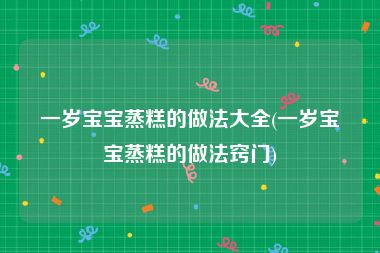 一岁宝宝蒸糕的做法大全(一岁宝宝蒸糕的做法窍门)
