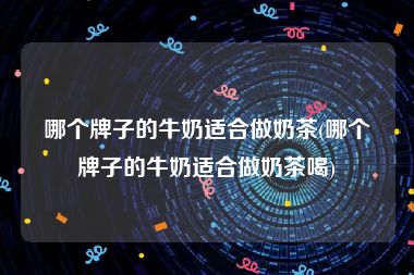哪个牌子的牛奶适合做奶茶(哪个牌子的牛奶适合做奶茶喝)
