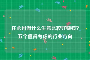 在永州做什么生意比较好赚钱？五个值得考虑的行业方向